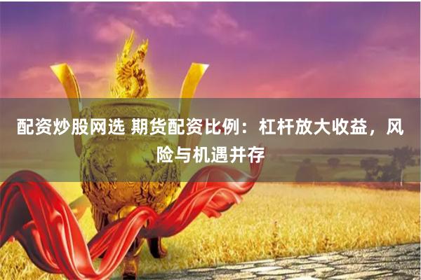 配资炒股网选 期货配资比例：杠杆放大收益，风险与机遇并存