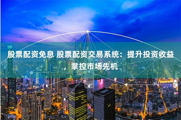 股票配资免息 股票配资交易系统：提升投资收益，掌控市场先机