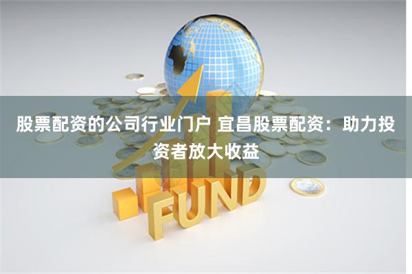 股票配资的公司行业门户 宜昌股票配资：助力投资者放大收益