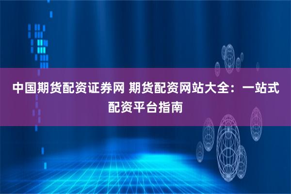 中国期货配资证券网 期货配资网站大全：一站式配资平台指南