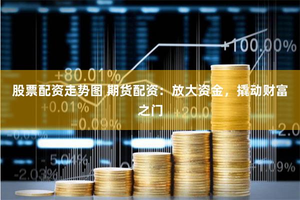 股票配资走势图 期货配资：放大资金，撬动财富之门