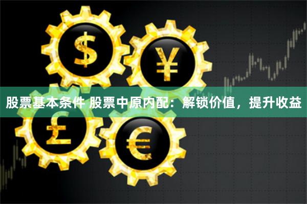 股票基本条件 股票中原内配：解锁价值，提升收益