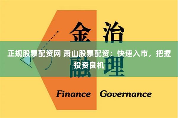 正规股票配资网 萧山股票配资：快速入市，把握投资良机