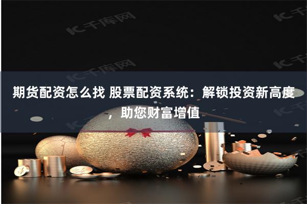 期货配资怎么找 股票配资系统：解锁投资新高度，助您财富增值