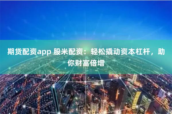 期货配资app 股米配资：轻松撬动资本杠杆，助你财富倍增