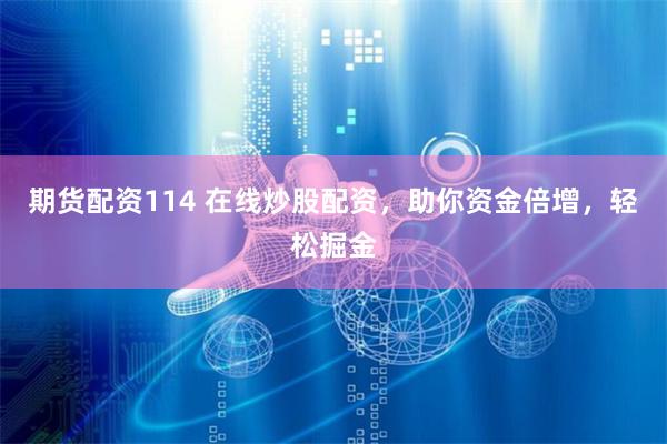 期货配资114 在线炒股配资，助你资金倍增，轻松掘金