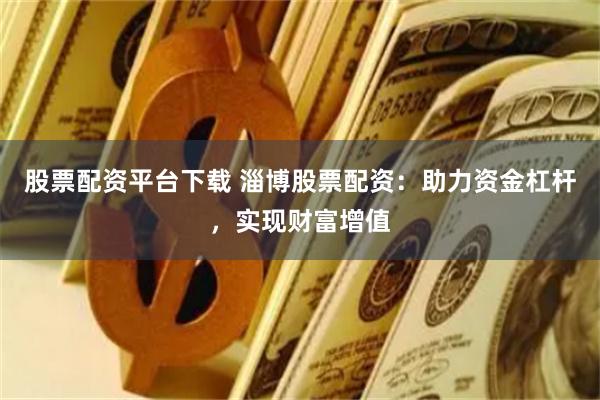 股票配资平台下载 淄博股票配资：助力资金杠杆，实现财富增值