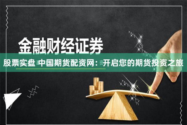 股票实盘 中国期货配资网：开启您的期货投资之旅