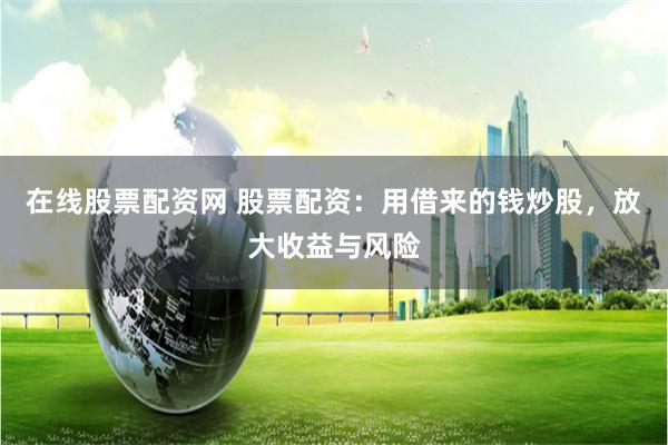 在线股票配资网 股票配资：用借来的钱炒股，放大收益与风险